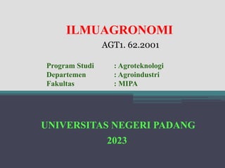 ILMUAGRONOMI
UNIVERSITAS NEGERI PADANG
Program Studi : Agroteknologi
Departemen : Agroindustri
Fakultas : MIPA
2023
AGT1. 62.2001
 
