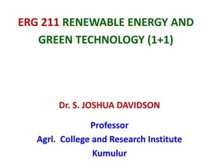 ERG 211 RENEWABLE ENERGY AND
GREEN TECHNOLOGY (1+1)
Dr. S. JOSHUA DAVIDSON
Professor
Agrl. College and Research Institute
Kumulur
 