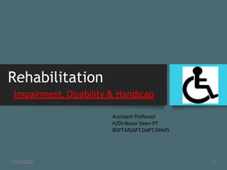 Rehabilitation
Impairment, Disability & Handicap
Assistant Professor
H/Dr.Nazar Deen PT
BSPT.MSAPT.DdPT.DHMS
7/5/2022 1
 