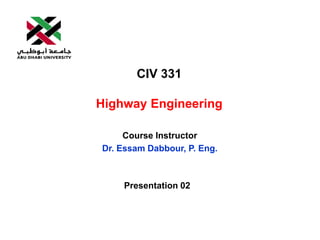 CIV 331
Highway Engineering
Course Instructor
Dr. Essam Dabbour, P. Eng.
Presentation 02
 