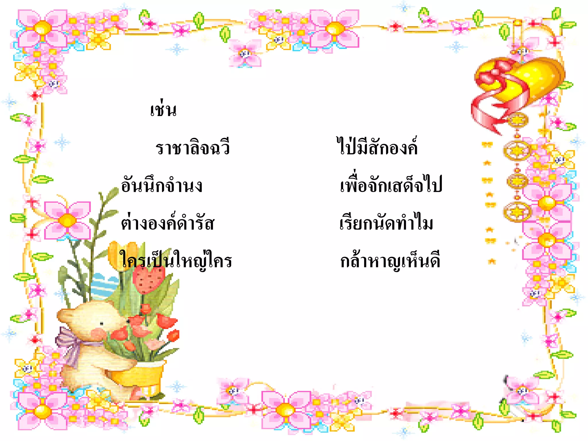 เช่ น
      ราชาลิจฉวี   ไป่ มีสักองค์
อันนึกจานง         เพือจักเสด็จไป
                       ่
ต่ างองค์ดารัส     เรียกนัดทาไม
ใครเป็ นใหญ่ ใคร   กล้าหาญเห็นดี
 