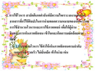 2. การใช้ โวหาร สามัคคีเภทคาฉันท์ มีความไพเราะงดงามอันเกิด
   จากสารที่กวีได้ ศิลปะในการถ่ ายทอดความหมายของเนือหา โดย
                                                         ้
   การใช้ สานวนโวหารและการใช้ ภาพพจน์ เพือให้ ผ้ ูอ่าน
                                                    ่
   จินตนาการเห็นภาพชัดเจน เข้ าใจและเกิดอารมณ์ คล้ อยตาม
   ดังนี้
   –      2.1 บรรยายโวหาร ใช้ คาให้ เห็นภาพชัดเจนตามลาดับ
      เหตุการณ์ รวดเร็ว ไม่ เยินเย้ อ เข้ าใจง่ าย เช่ น
                               ่
 