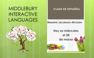 MIDDLEBURY        CLASE DE ESPAÑOL

INTERACTIVE
LANGUAGES     Maestra Jacobsen-McLean


                  Hoy es miércoles
                       el 20
                     de marzo
 