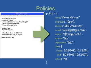 Policies
    policy = {
    	

     name: “Kevin Hanson”
    	

     employer: “10gen”,
    	

     address: “555 University”,
    	

     e-mail: “kevin@10gen.com”,
    	

     twitter: “@hungarianhc”,
    	

     spouse: “Yes”,
    	

     dependents: “No”,
    	

     dates: [
             {start: 5/26/2012 10:12:00},
              end: 5/26/2013 10:12:00}],
    	

     others: “No”
    }
 