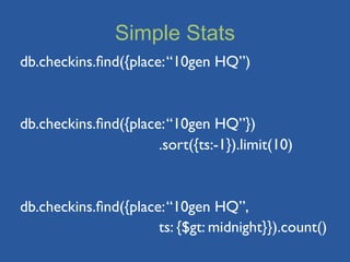 Simple Stats
db.checkins.ﬁnd({place: “10gen HQ”)



db.checkins.ﬁnd({place: “10gen HQ”})
	

  	

  	

   	

   .sort({ts:-1}).limit(10)



db.checkins.ﬁnd({place: “10gen HQ”, 	

	

  	

  	

   	

   ts: {$gt: midnight}}).count()
 