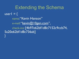 Extending the Schema
user1 = {
	

  name: “Kevin Hanson”
	

  e-mail: “kevin@10gen.com”,
	

  check-ins: [4b97e62bf1d8c7152c9ccb74,
5a20e62bf1d8c736ab]
}
 