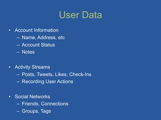 User Data
• Account Information
   – Name, Address, etc
   – Account Status
   – Notes


• Activity Streams
   – Posts, Tweets, Likes, Check-Ins
   – Recording User Actions


• Social Networks
   – Friends, Connections
   – Groups, Tags
 