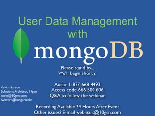 User Data Management
                     with

                                   Please stand by...
                                  We’ll begin shortly.

                               Audio: 1-877-668-4493
Kevin Hanson
Solutions Architect, 10gen    Access code: 666 500 606
kevin@10gen.com               Q&A to follow the webinar
twitter: @hungarianhc

                       Recording Available 24 Hours After Event
                       Other issues? E-mail webinars@10gen.com
 
