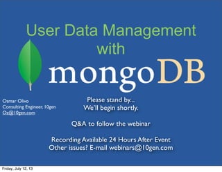 User Data Management
with
Please stand by...
We’ll begin shortly.
Q&A to follow the webinar
Recording Available 24 Hours After Event
Other issues? E-mail webinars@10gen.com
Osmar Olivo
Consulting Engineer, 10gen
Oz@10gen.com
Friday, July 12, 13
 