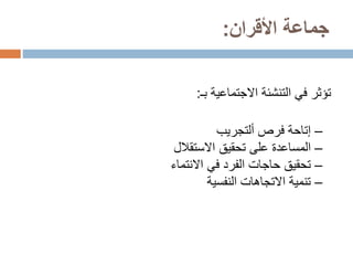 ‫جماعة‬
‫األقران‬
:
‫االجتماعية‬ ‫التنشئة‬ ‫في‬ ‫تؤثر‬
‫بـ‬
:
–
‫فرص‬ ‫إتاحة‬
‫ألتجريب‬
–
‫تحقيق‬ ‫على‬ ‫المساعدة‬
‫االستقالل‬
–
‫في‬ ‫الفرد‬ ‫حاجات‬ ‫تحقيق‬
‫االنتماء‬
–
‫النفسية‬ ‫االتجاهات‬ ‫تنمية‬
 