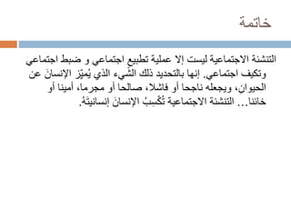 ‫خاتمة‬
‫ض‬ ‫و‬ ‫اجتماعي‬ ٍ‫تطبيع‬ ‫عملية‬ ‫إال‬ ‫ليست‬ ‫االجتماعية‬ ‫التنشئة‬
‫اجتماعي‬ ‫بط‬
‫وتكيف‬
‫اجتماعي‬
.
‫ا‬ ‫ز‬ِ‫ي‬‫م‬ُ‫ي‬ ‫الذي‬ ‫الشيء‬ ‫ذلك‬ ‫بالتحديد‬ ‫إنها‬
‫عن‬ َ‫إلنسان‬
‫أو‬ ‫أمينا‬ ،‫مجرما‬ ‫أو‬ ‫صالحا‬ ،‫فاشال‬ ‫أو‬ ‫ناجحا‬ ‫ويجعله‬ ،ِ‫الحيوان‬
‫خائنا‬
…
‫إنسان‬ َ‫اإلنسان‬ ُ‫ب‬ِ‫س‬ْ‫ك‬ُ‫ت‬ ‫االجتماعية‬ ‫التنشئة‬
ُ‫ه‬َ‫ت‬‫ي‬
.
 