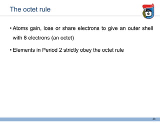 The octet rule
• Atoms gain, lose or share electrons to give an outer shell
with 8 electrons (an octet)
• Elements in Period 2 strictly obey the octet rule
23
If atoms is not only 8 electron in outer
shell ?
 