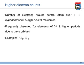 Higher electron counts
• Number of electrons around central atom over 8 →
expanded shell & hypervalent molecules
• Frequently observed for elements of 3rd & higher periods
due to the d orbitals
• Example: PCl5, SF6
30
 