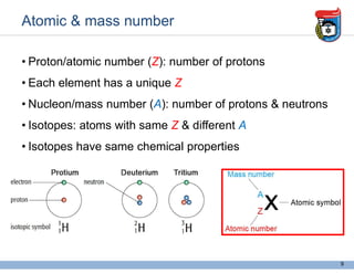 Atomic & mass number
• Proton/atomic number (Z): number of protons
• Each element has a unique Z
• Nucleon/mass number (A): number of protons & neutrons
• Isotopes: atoms with same Z & different A
• Isotopes have same chemical properties
9
 