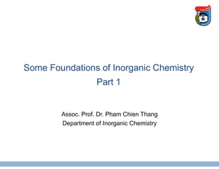 Some Foundations of Inorganic Chemistry
Part 1
Assoc. Prof. Dr. Pham Chien Thang
Department of Inorganic Chemistry
 