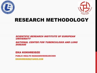 RESEARCH METHODOLOGY
SCIENTIFIC RESEARCH INSTITUTE OF EUROPEAN
UNIVERSITY
NATIONAL CENTER FOR TUBERCULOSIS AND LUNG
DISEASE
EKA KOKHREIDZE
PUBLIC HEALTH MANAGER/RESEARCHER
EKOKHREIDZE@YAHOO.COM
 