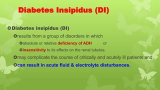 Diabetes Insipidus (DI)
Diabetes insipidus (DI)
results from a group of disorders in which
absolute or relative deficiency of ADH or
insensitivity to its effects on the renal tubules.
may complicate the course of critically and acutely ill patients and
can result in acute fluid & electrolyte disturbances.
 