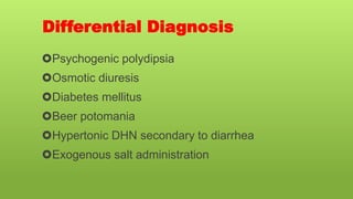 Differential Diagnosis
Psychogenic polydipsia
Osmotic diuresis
Diabetes mellitus
Beer potomania
Hypertonic DHN secondary to diarrhea
Exogenous salt administration
 