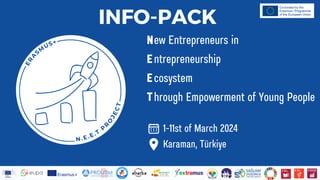 ew Entrepreneurs in
ntrepreneurship
cosystem
hrough Empowerment of Young People
N
E
E
T
Karaman, Türkiye
1-11st of March 2024
INFO-PACK
 