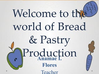BREAD AND
PASTRY
PRODUCTIO
N NC II
Welcome to the
world of Bread
& Pastry
Production
Anamae I.
Flores
 