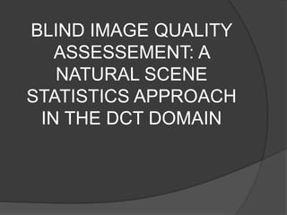 BLIND IMAGE QUALITY
ASSESSEMENT: A
NATURAL SCENE
STATISTICS APPROACH
IN THE DCT DOMAIN
 