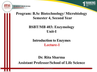 Program: B.Sc Biotechnology/ Microbiology
Semester 4, Second Year
BSBT/MB 403: Enzymology
Unit-I
Introduction to Enzymes
Lecture-1
Dr. Rita Sharma
Assistant Professor/School of Life Science
BSBT/MB 403 1
 
