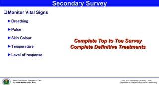June, 2021 © Haramaya University, CHMS,
Department of Emergency and Critical Care Nursing
Basic First Aid and Emergency Care
By:- Ame Mehadi (BSc, MSc)
Secondary Survey
Monitor Vital Signs
►Breathing
►Pulse
►Skin Colour
►Temperature
►Level of response
Complete Top to Toe Survey
Complete Definitive Treatments
 
