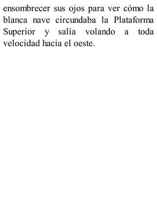 ensombrecer sus ojos para ver cómo la
blanca nave circundaba la Plataforma
Superior y salía volando a toda
velocidad hacia el oeste.
 