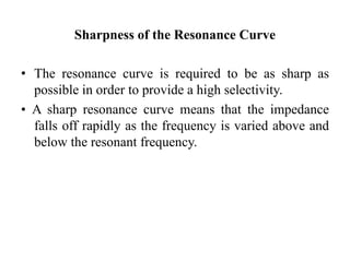 Sharpness of the Resonance Curve
• The resonance curve is required to be as sharp as
possible in order to provide a high selectivity.
• A sharp resonance curve means that the impedance
falls off rapidly as the frequency is varied above and
below the resonant frequency.
 