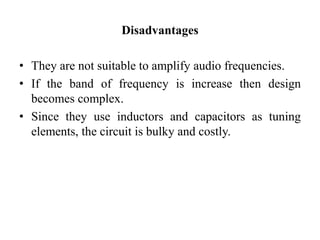 Disadvantages
• They are not suitable to amplify audio frequencies.
• If the band of frequency is increase then design
becomes complex.
• Since they use inductors and capacitors as tuning
elements, the circuit is bulky and costly.
 