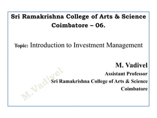 Sri Ramakrishna College of Arts & Science
Coimbatore – 06.
Topic: Introduction to Investment Management
M. Vadivel
Assistant Professor
Sri Ramakrishna College of Arts & Science
Coimbatore
 