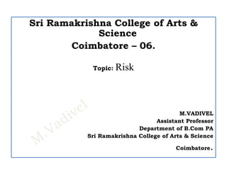 Sri Ramakrishna College of Arts &
Science
Coimbatore – 06.
Topic: Risk
M.VADIVEL
Assistant Professor
Department of B.Com PA
Sri Ramakrishna College of Arts & Science
Coimbatore.
 