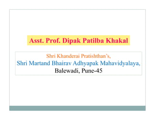 Shri Khanderai Pratishthan’s,
Shri Martand Bhairav Adhyapak Mahavidyalaya,
Balewadi, Pune-45
Asst. Prof. Dipak Patilba Khakal
 