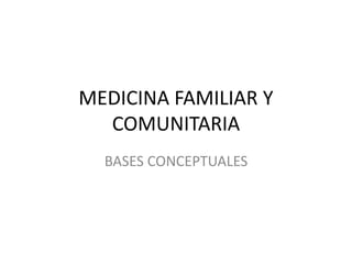 MEDICINA FAMILIAR Y
COMUNITARIA
BASES CONCEPTUALES
 
