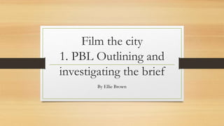 Film the city
1. PBL Outlining and
investigating the brief
By Ellie Brown
 