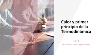 Calor y primer
principio de la
Termodinámica
MSc. Norman Tomás Delgado Cabrera
 