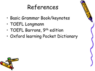 References
• Basic Grammar Book/keynotes
• TOEFL Longmann
• TOEFL Barrons, 9th edition
• Oxford learning Pocket Dictionary