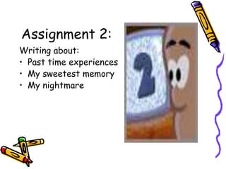 Assignment 2:
Writing about:
• Past time experiences
• My sweetest memory
• My nightmare