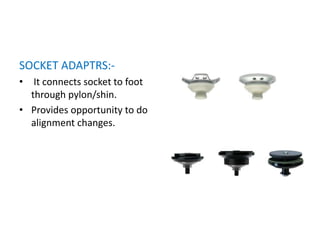 SOCKET ADAPTRS:-
• It connects socket to foot
through pylon/shin.
• Provides opportunity to do
alignment changes.
 