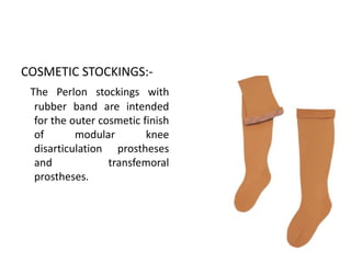 COSMETIC STOCKINGS:-
The Perlon stockings with
rubber band are intended
for the outer cosmetic finish
of modular knee
disarticulation prostheses
and transfemoral
prostheses.
 