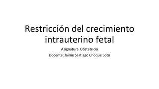 Restricción del crecimiento
intrauterino fetal
Asignatura: Obstetricia
Docente: Jaime Santiago Choque Soto
 