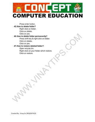 COMPUTER EDUCATION
Created By : Vinay Sir (9650597419)
Press enter button.
45.How to delete folder?
Right click on folder.
Click on delete.
Click on yes.
46.How to delete folder permanently?
Press shift key & right click on folder.
Click on delete.
Click on yes.
47.How to restore deleted folder?
Open recycle bin.
Right click on your folder which restore.
Click on restore.
 