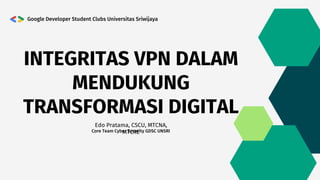 INTEGRITAS VPN DALAM
MENDUKUNG
TRANSFORMASI DIGITAL
Google Developer Student Clubs Universitas Sriwijaya
Edo Pratama, CSCU, MTCNA,
MTCRE
Core Team Cyber Security GDSC UNSRI
 
