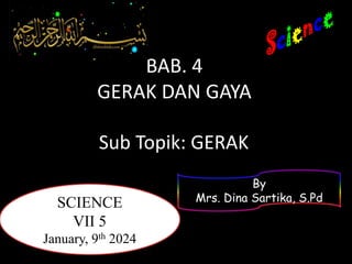 BAB. 4
GERAK DAN GAYA
SCIENCE
VII 5
January, 9th 2024
By
Mrs. Dina Sartika, S.Pd
Sub Topik: GERAK
 