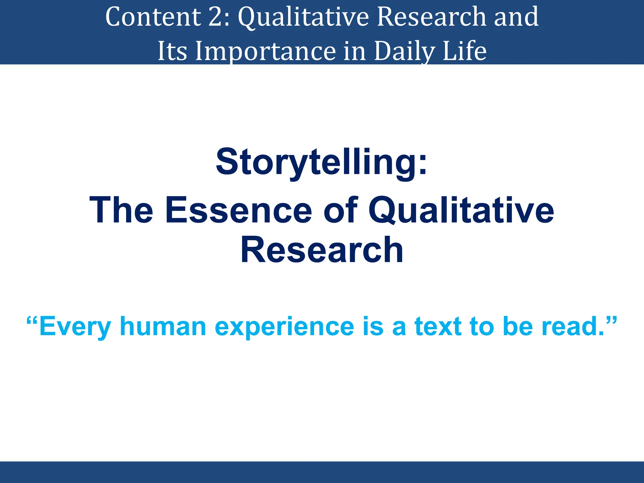 Content 2: Qualitative Research and
Its Importance in Daily Life
Storytelling:
The Essence of Qualitative
Research
“Every human experience is a text to be read.”
 
