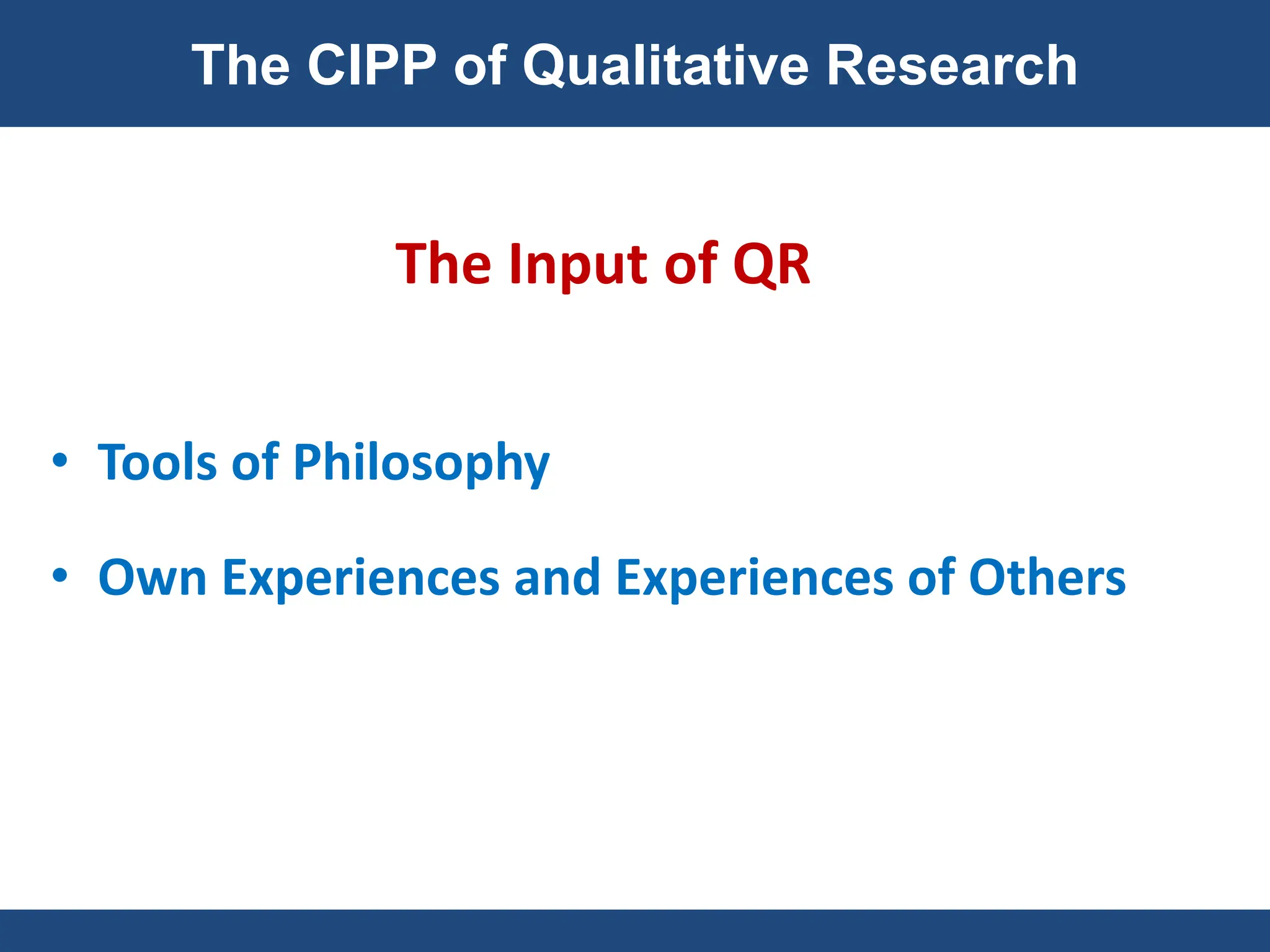 The Input of QR
• Tools of Philosophy
• Own Experiences and Experiences of Others
The CIPP of Qualitative Research
 