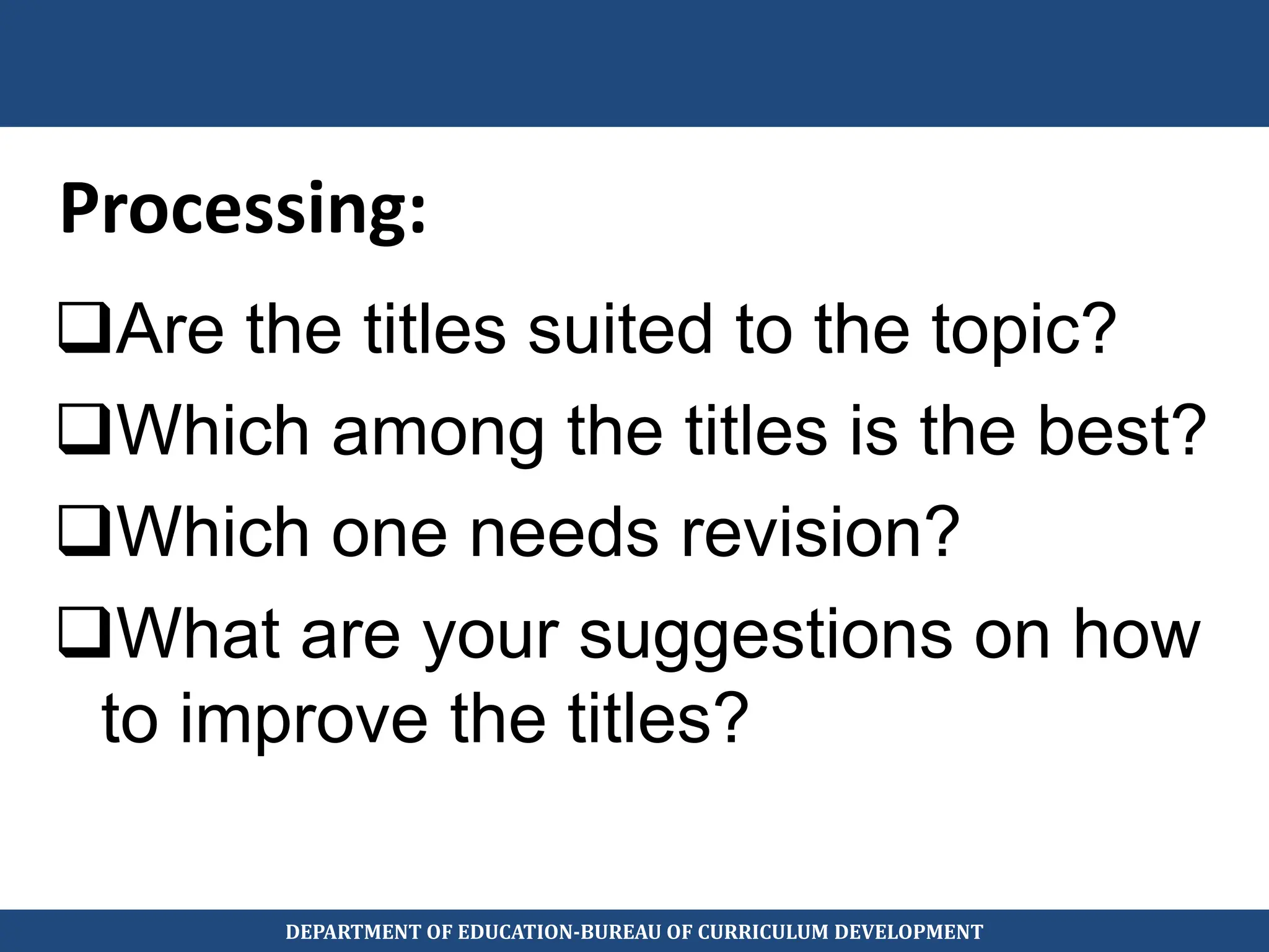 Processing:
Are the titles suited to the topic?
Which among the titles is the best?
Which one needs revision?
What are your suggestions on how
to improve the titles?
DEPARTMENT OF EDUCATION-BUREAU OF CURRICULUM DEVELOPMENT
 