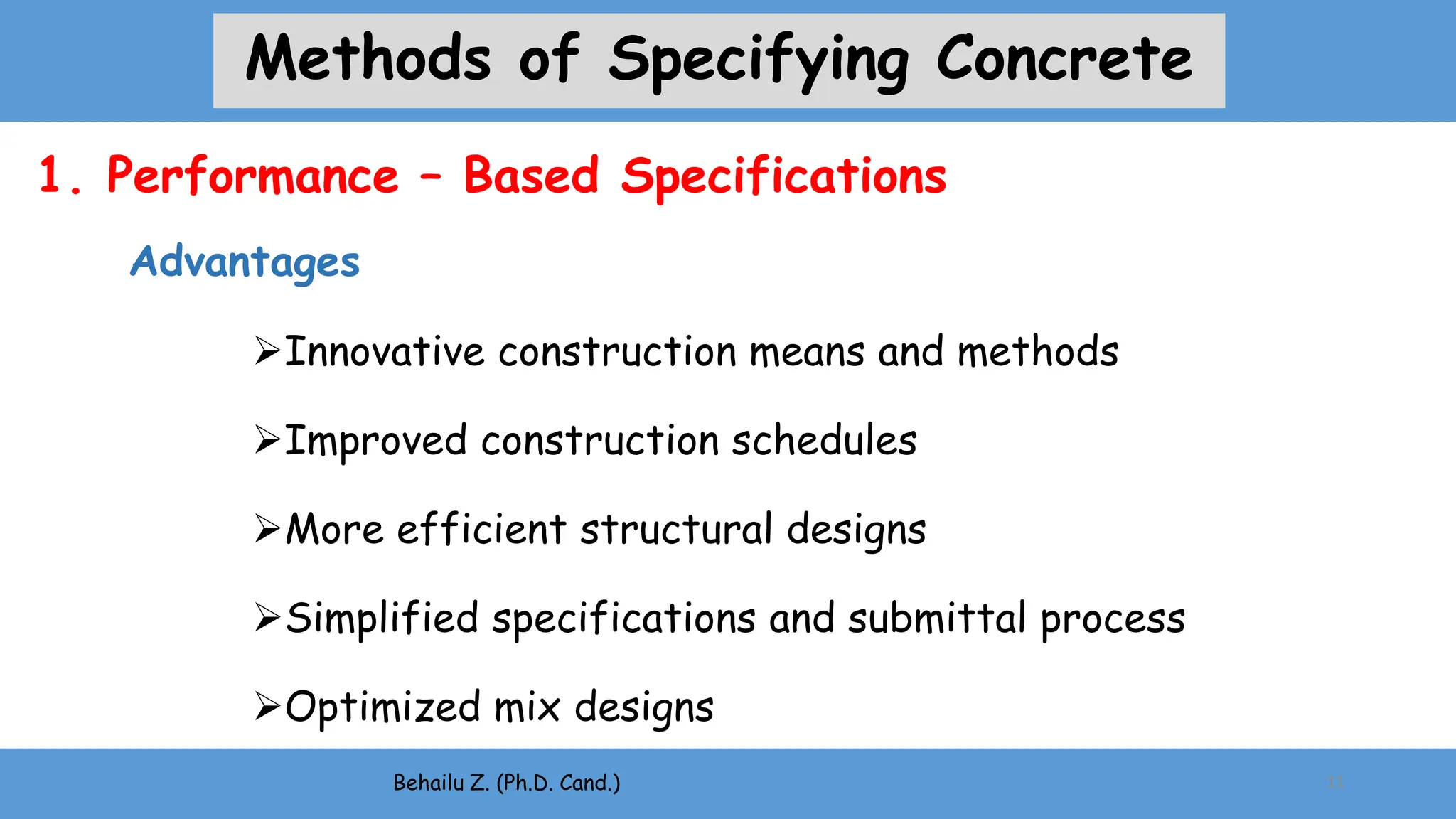 Advantages
Innovative construction means and methods
Improved construction schedules
More efficient structural designs
Simplified specifications and submittal process
Optimized mix designs
Behailu Z. (Ph.D. Cand.) 11
1. Performance – Based Specifications
Methods of Specifying Concrete
 