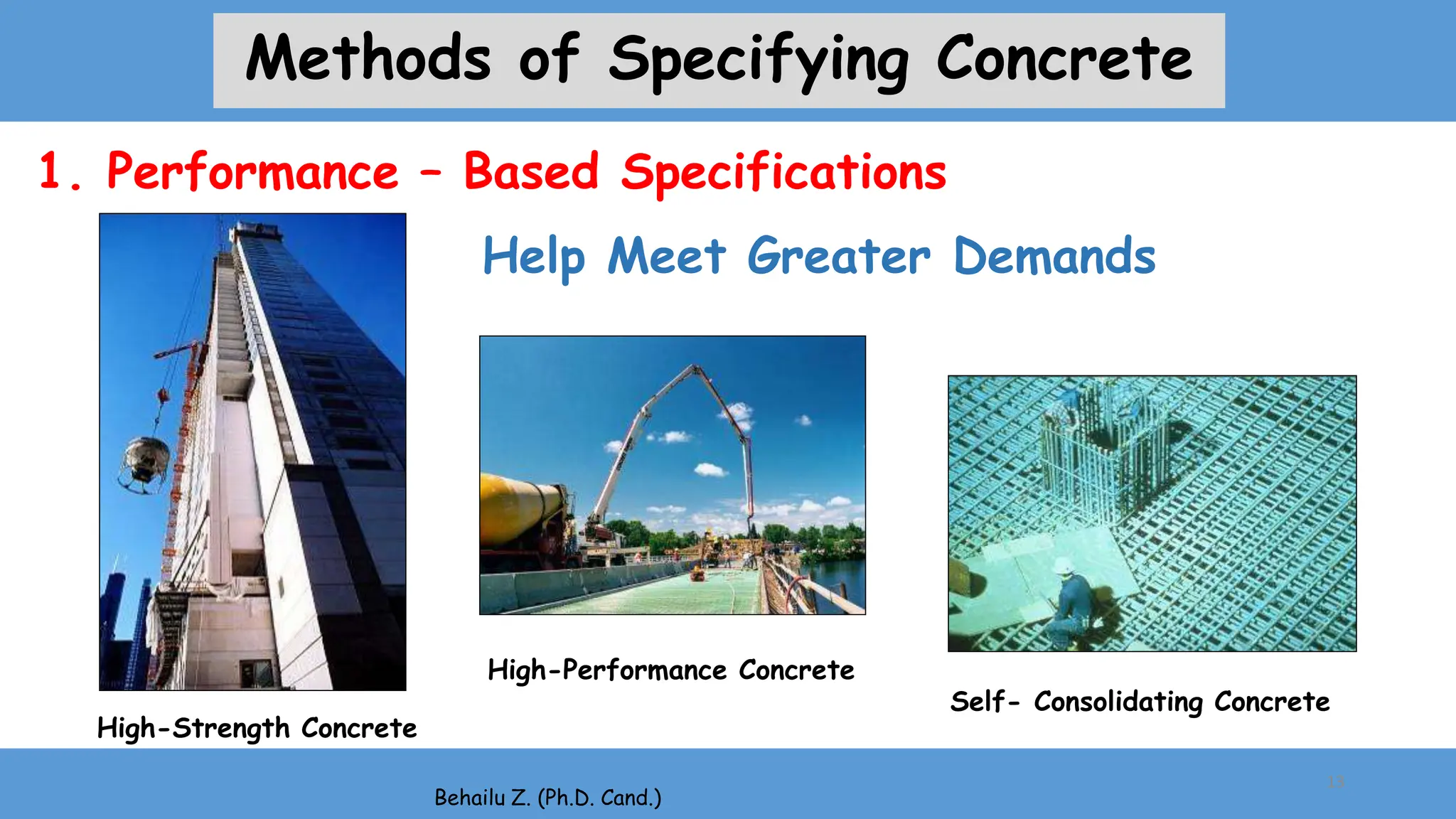 High-Strength Concrete
High-Performance Concrete
Self- Consolidating Concrete
Behailu Z. (Ph.D. Cand.)
Help Meet Greater Demands
13
1. Performance – Based Specifications
Methods of Specifying Concrete
 