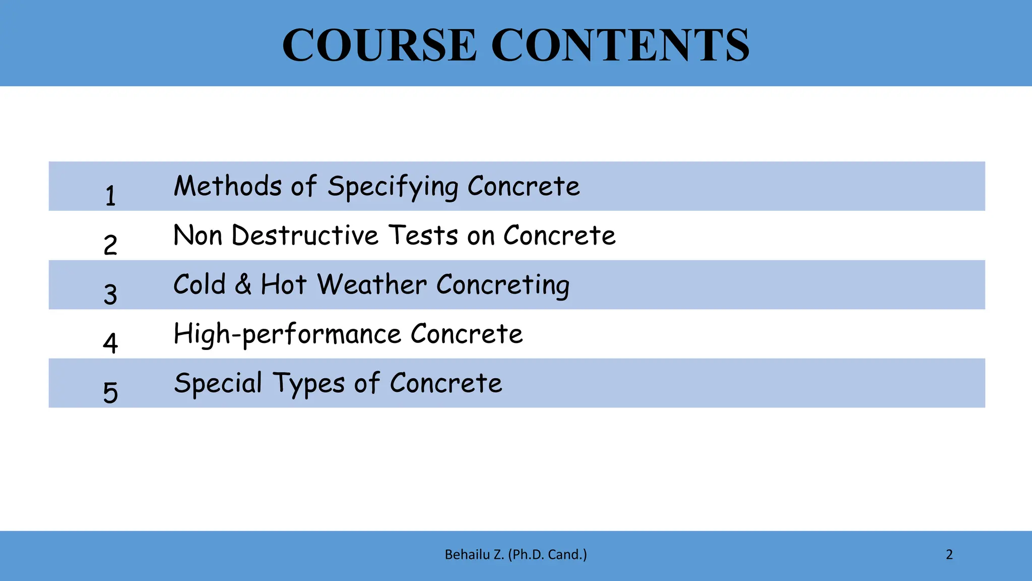 COURSE CONTENTS
2
Behailu Z. (Ph.D. Cand.)
1 Methods of Specifying Concrete
2 Non Destructive Tests on Concrete
3 Cold & Hot Weather Concreting
4 High-performance Concrete
5 Special Types of Concrete
 